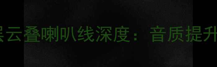 图片 度实测！范登豪层云叠喇叭线深度：音质提升秘诀与选购指南1