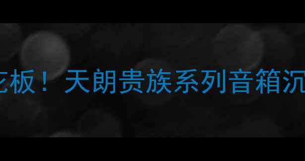 图片 度家庭影院天花板！天朗贵族系列音箱沉浸式音效🎶✨2