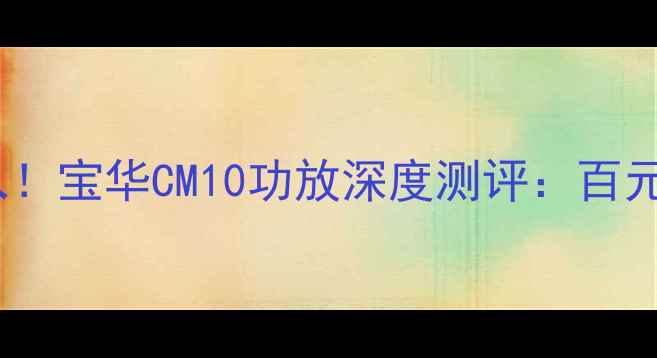 图片 度家庭影院必入！宝华CM10功放深度测评：百元级音质天花板2