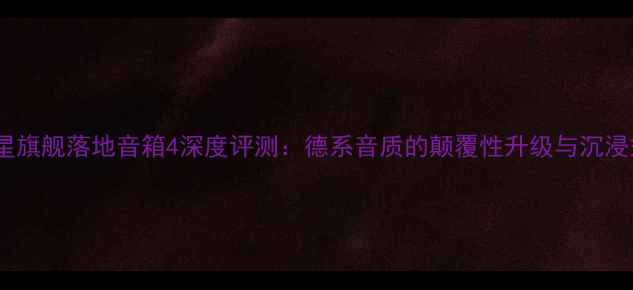 图片 度德国飞星旗舰落地音箱4深度评测：德系音质的颠覆性升级与沉浸式听感全1