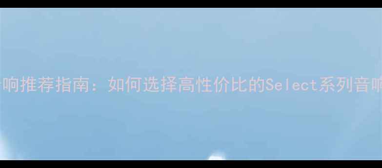 图片 度数字音响推荐指南：如何选择高性价比的Select系列音响系统？2