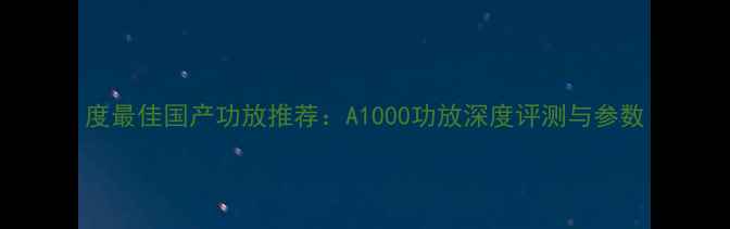 图片 度最佳国产功放推荐：A1000功放深度评测与参数