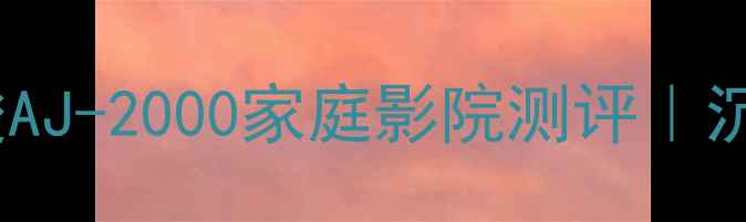 图片 度英国功放黑马！雅俊AJ-2000家庭影院测评｜沉浸式体验闭眼入攻略1