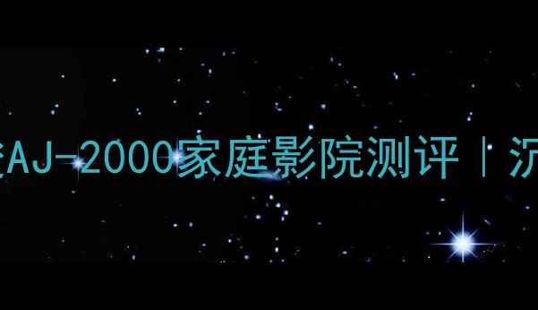 图片 度英国功放黑马！雅俊AJ-2000家庭影院测评｜沉浸式体验闭眼入攻略2