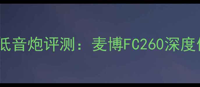 图片 度高性价比家用低音炮评测：麦博FC260深度体验与选购指南2