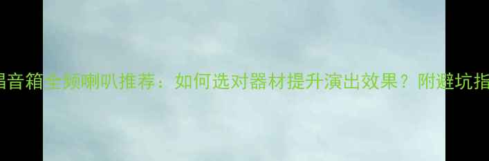 图片 弹唱音箱全频喇叭推荐：如何选对器材提升演出效果？附避坑指南1