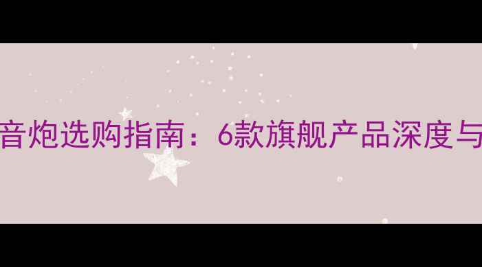 图片 影院级低音炮选购指南：6款旗舰产品深度与选购技巧