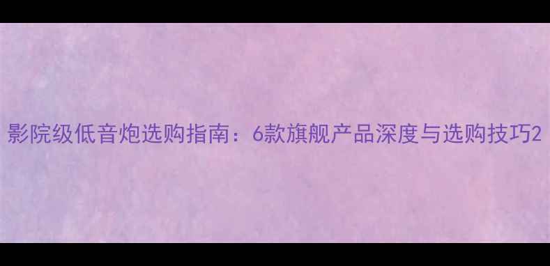 图片 影院级低音炮选购指南：6款旗舰产品深度与选购技巧2
