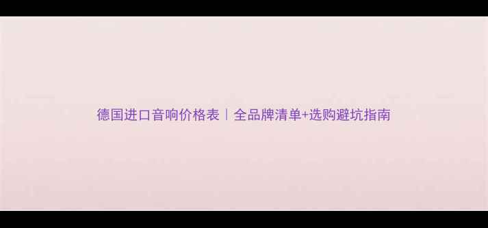 图片 德国进口音响价格表｜全品牌清单+选购避坑指南