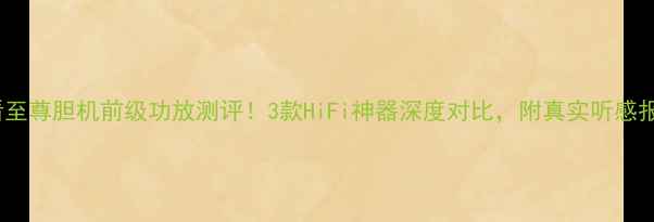 图片 必看至尊胆机前级功放测评！3款HiFi神器深度对比，附真实听感报告2