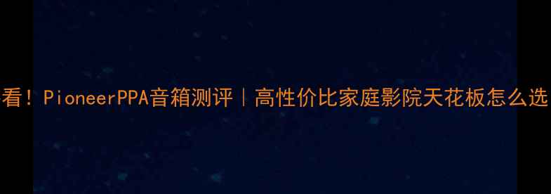 图片 必看！PioneerPPA音箱测评｜高性价比家庭影院天花板怎么选？