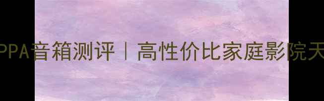 图片 必看！PioneerPPA音箱测评｜高性价比家庭影院天花板怎么选？1