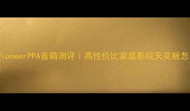 图片 必看！PioneerPPA音箱测评｜高性价比家庭影院天花板怎么选？2