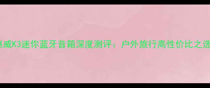 图片 惠威K3迷你蓝牙音箱深度测评：户外旅行高性价比之选1