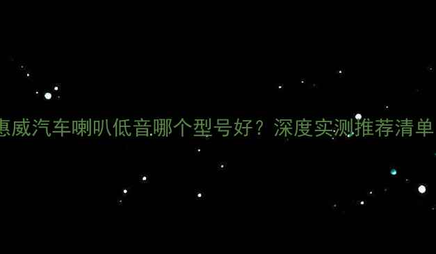 图片 惠威汽车喇叭低音哪个型号好？深度实测推荐清单1