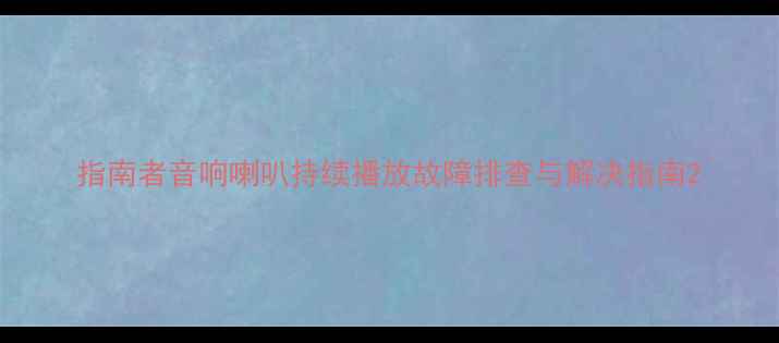 图片 指南者音响喇叭持续播放故障排查与解决指南2