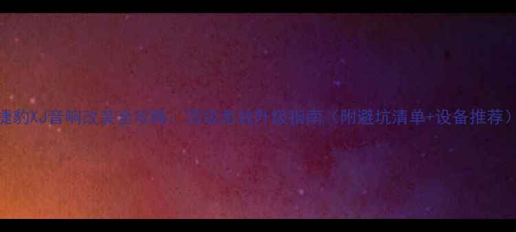 图片 捷豹XJ音响改装全攻略：顶级音效升级指南（附避坑清单+设备推荐）