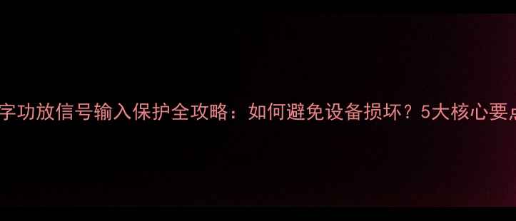 图片 数字功放信号输入保护全攻略：如何避免设备损坏？5大核心要点2