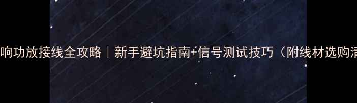 图片 数字音响功放接线全攻略｜新手避坑指南+信号测试技巧（附线材选购清单）1