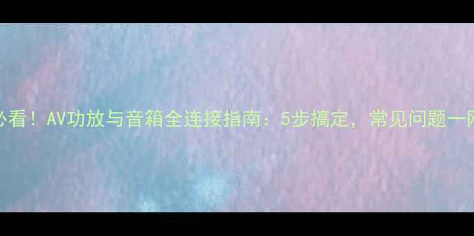 图片 新手必看！AV功放与音箱全连接指南：5步搞定，常见问题一网打尽