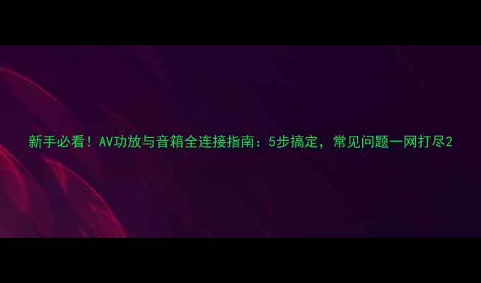 图片 新手必看！AV功放与音箱全连接指南：5步搞定，常见问题一网打尽2