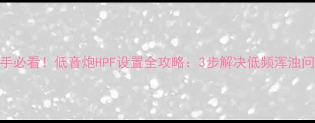 图片 新手必看！低音炮HPF设置全攻略：3步解决低频浑浊问题