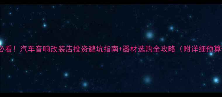 图片 新手必看！汽车音响改装店投资避坑指南+器材选购全攻略（附详细预算表）2