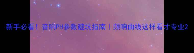 图片 新手必看！音响PH参数避坑指南｜频响曲线这样看才专业2