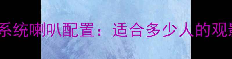 图片 新皇冠家庭影院音响系统喇叭配置：适合多少人的观影空间？附选购指南1