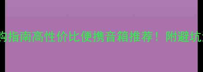 图片 方正小音响选购指南高性价比便携音箱推荐！附避坑清单+真实测评