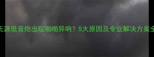 图片 无源低音炮出现啪啪异响？5大原因及专业解决方案全