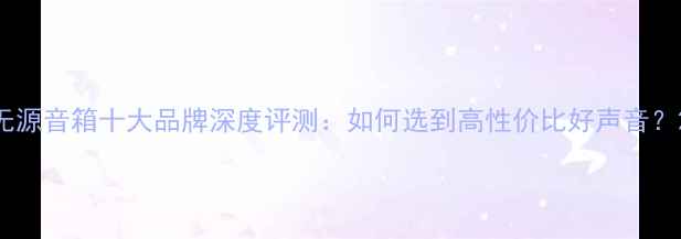 图片 无源音箱十大品牌深度评测：如何选到高性价比好声音？2