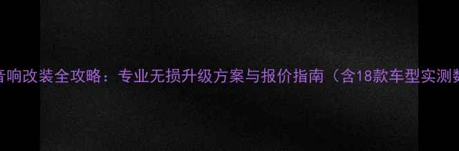 图片 日产音响改装全攻略：专业无损升级方案与报价指南（含18款车型实测数据）