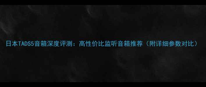 图片 日本TADS5音箱深度评测：高性价比监听音箱推荐（附详细参数对比）