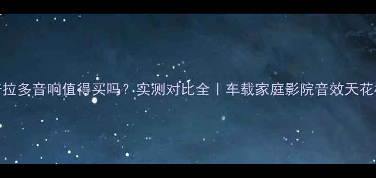 图片 普拉多音响值得买吗？实测对比全｜车载家庭影院音效天花板