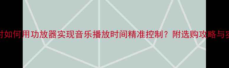 图片 智能定时如何用功放器实现音乐播放时间精准控制？附选购攻略与实测体验