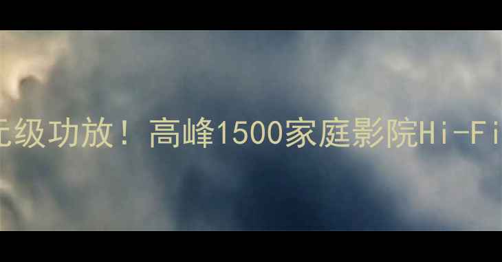 图片 最值得入的千元级功放！高峰1500家庭影院Hi-Fi音效炸场实测1
