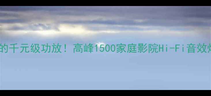 图片 最值得入的千元级功放！高峰1500家庭影院Hi-Fi音效炸场实测2
