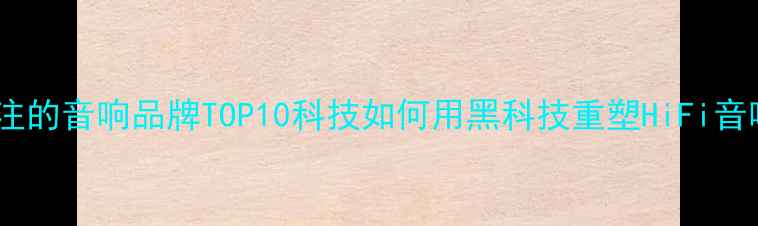 图片 最值得关注的音响品牌TOP10科技如何用黑科技重塑HiFi音响行业！2