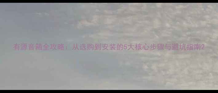 图片 有源音箱全攻略：从选购到安装的5大核心步骤与避坑指南2