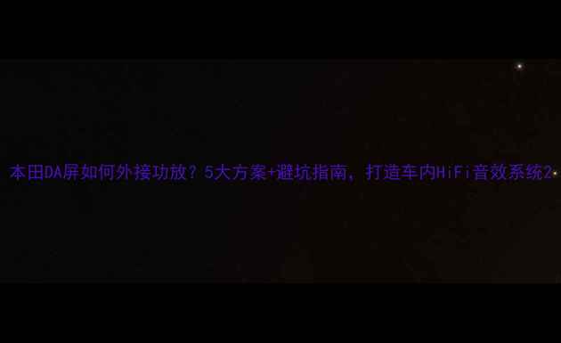 图片 本田DA屏如何外接功放？5大方案+避坑指南，打造车内HiFi音效系统2