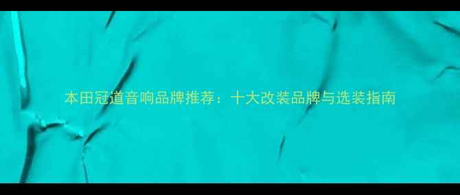 图片 本田冠道音响品牌推荐：十大改装品牌与选装指南