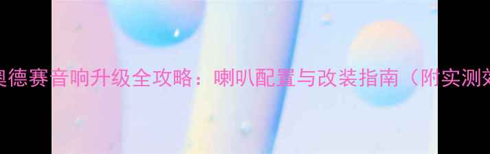 图片 本田奥德赛音响升级全攻略：喇叭配置与改装指南（附实测效果）