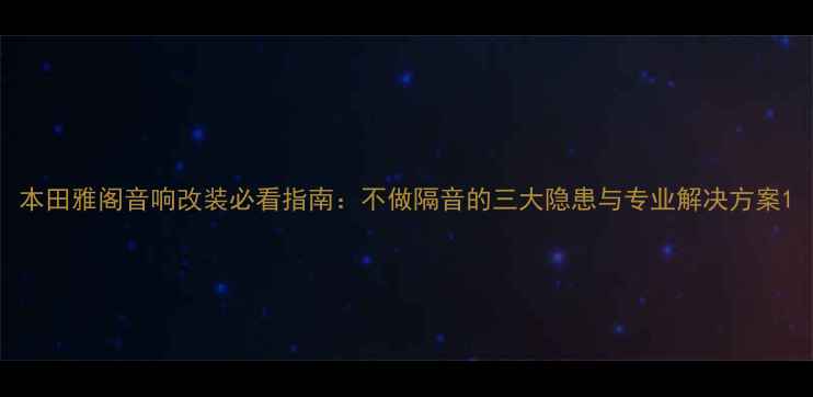 图片 本田雅阁音响改装必看指南：不做隔音的三大隐患与专业解决方案1