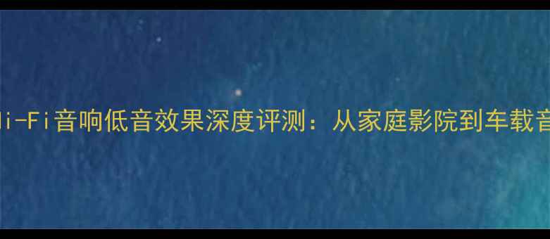 图片 权威榜单10款Hi-Fi音响低音效果深度评测：从家庭影院到车载音响的选购指南