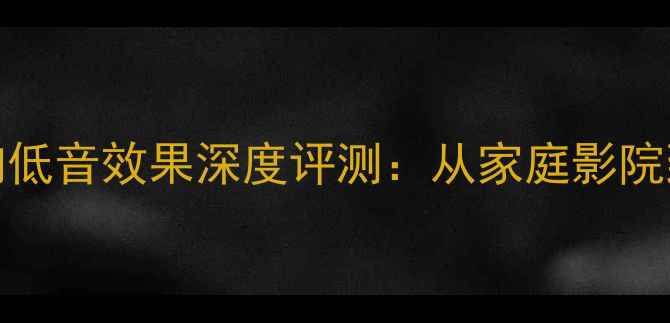图片 权威榜单10款Hi-Fi音响低音效果深度评测：从家庭影院到车载音响的选购指南1