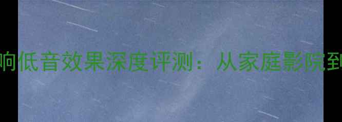 图片 权威榜单10款Hi-Fi音响低音效果深度评测：从家庭影院到车载音响的选购指南2
