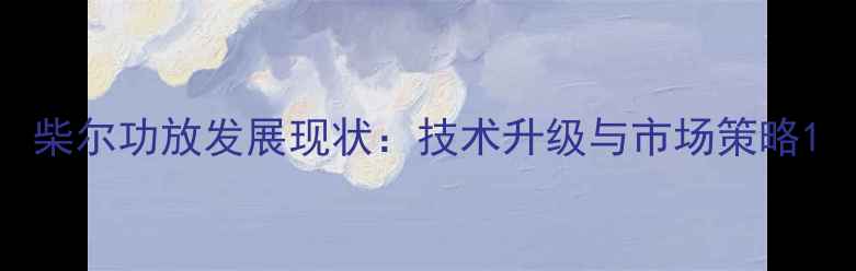 图片 柴尔功放发展现状：技术升级与市场策略1