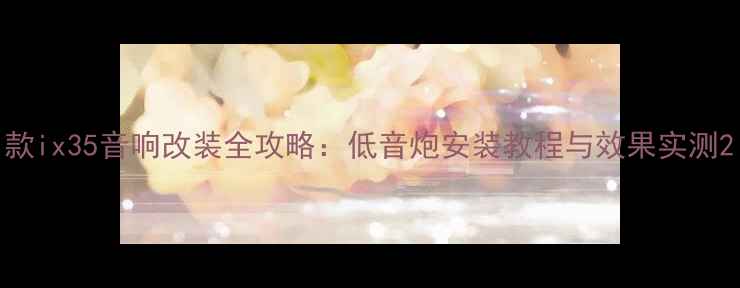 图片 款ix35音响改装全攻略：低音炮安装教程与效果实测2