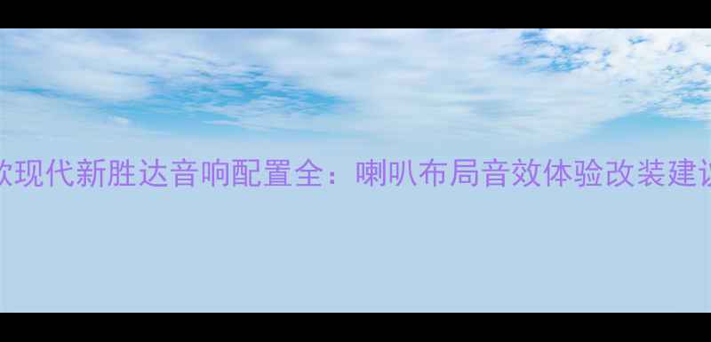 图片 款现代新胜达音响配置全：喇叭布局音效体验改装建议